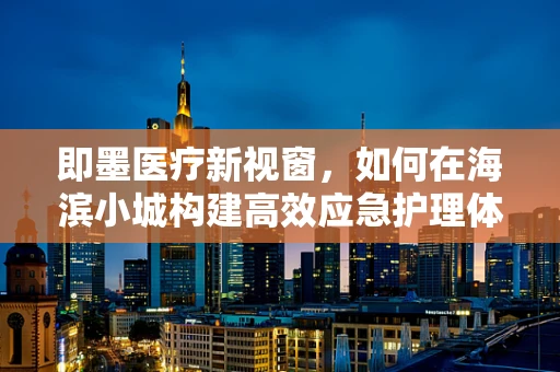 即墨医疗新视窗，如何在海滨小城构建高效应急护理体系？