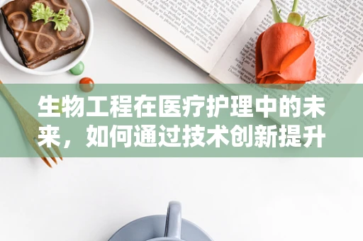生物工程在医疗护理中的未来，如何通过技术创新提升患者护理体验？