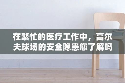 在繁忙的医疗工作中，高尔夫球场的安全隐患您了解吗？