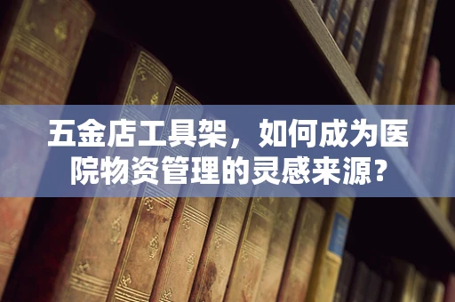 五金店工具架，如何成为医院物资管理的灵感来源？