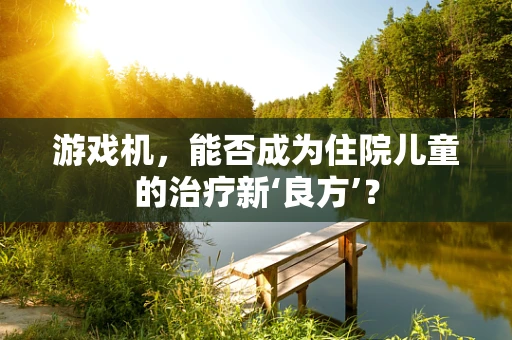 游戏机，能否成为住院儿童的治疗新‘良方’？