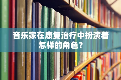 音乐家在康复治疗中扮演着怎样的角色？