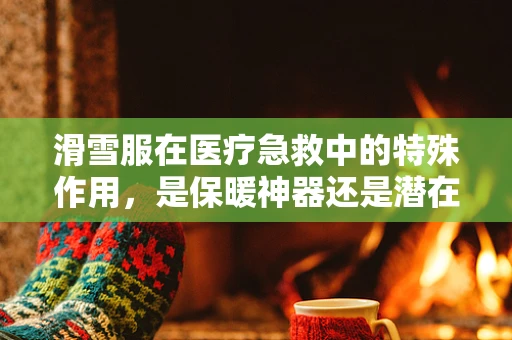 滑雪服在医疗急救中的特殊作用，是保暖神器还是潜在风险？