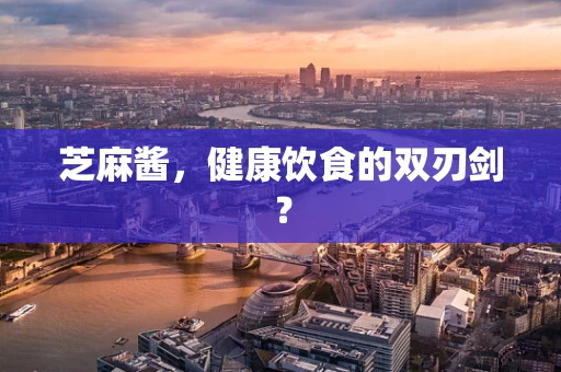 芝麻酱，健康饮食的双刃剑？