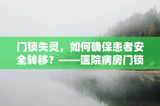 门锁失灵，如何确保患者安全转移？——医院病房门锁突发故障的应对策略