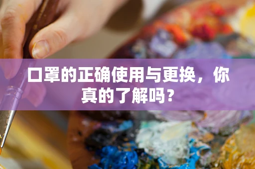 口罩的正确使用与更换，你真的了解吗？