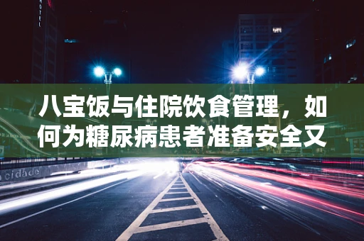 八宝饭与住院饮食管理，如何为糖尿病患者准备安全又美味的餐点？
