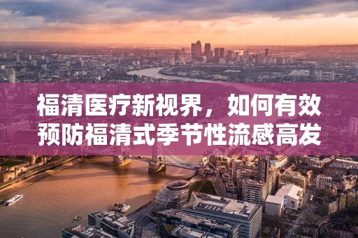 福清医疗新视界，如何有效预防福清式季节性流感高发？