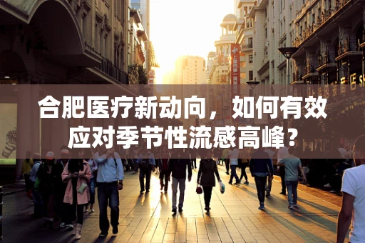 合肥医疗新动向，如何有效应对季节性流感高峰？