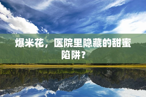 爆米花，医院里隐藏的甜蜜陷阱？