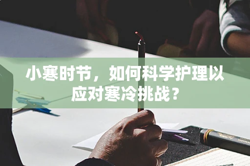 小寒时节，如何科学护理以应对寒冷挑战？