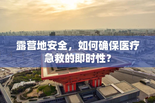 露营地安全，如何确保医疗急救的即时性？