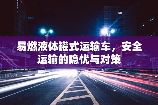 易燃液体罐式运输车，安全运输的隐忧与对策