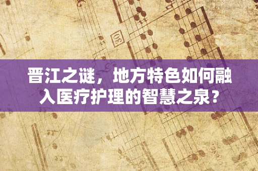 晋江之谜，地方特色如何融入医疗护理的智慧之泉？