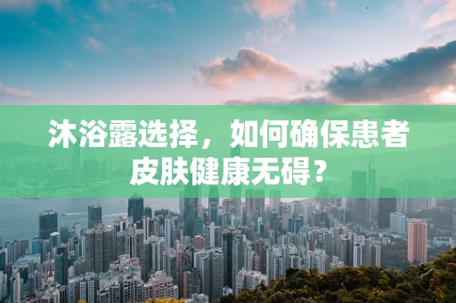 沐浴露选择，如何确保患者皮肤健康无碍？