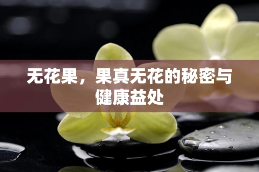 无花果，果真无花的秘密与健康益处