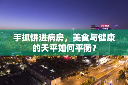 手抓饼进病房，美食与健康的天平如何平衡？