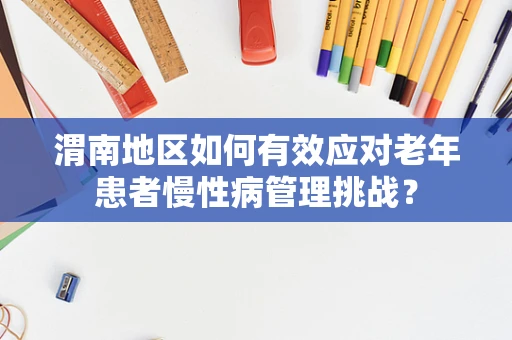 渭南地区如何有效应对老年患者慢性病管理挑战？