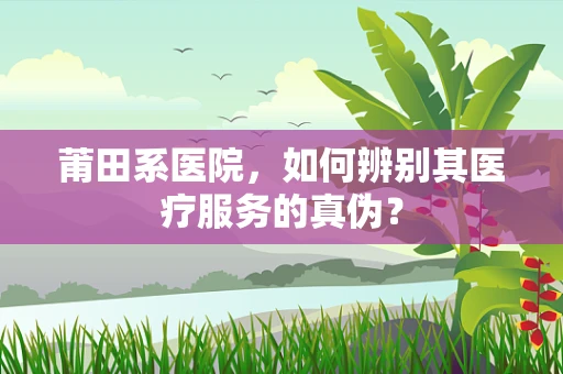 莆田系医院，如何辨别其医疗服务的真伪？
