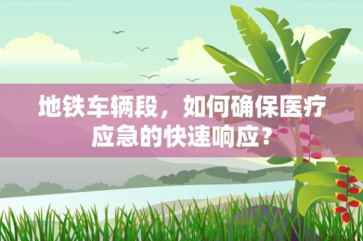 地铁车辆段，如何确保医疗应急的快速响应？