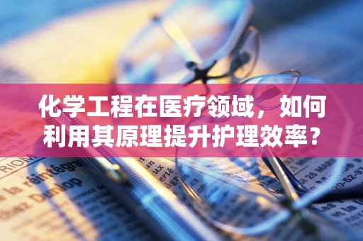 化学工程在医疗领域，如何利用其原理提升护理效率？