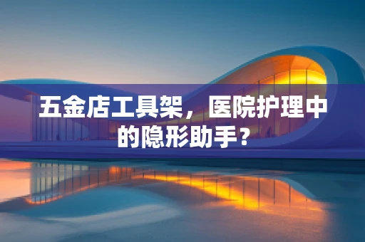 五金店工具架，医院护理中的隐形助手？