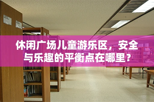 休闲广场儿童游乐区，安全与乐趣的平衡点在哪里？
