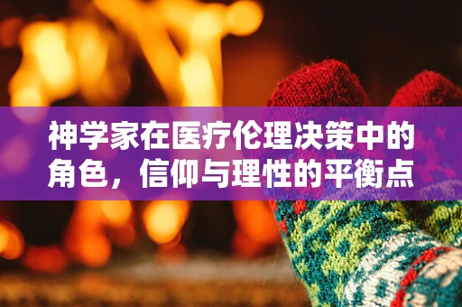 神学家在医疗伦理决策中的角色，信仰与理性的平衡点何在？