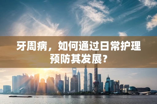 牙周病，如何通过日常护理预防其发展？