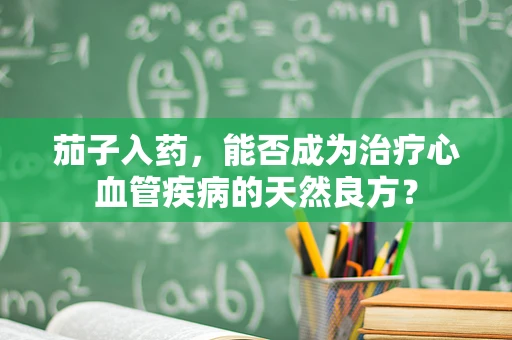 茄子入药，能否成为治疗心血管疾病的天然良方？