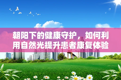 朝阳下的健康守护，如何利用自然光提升患者康复体验？