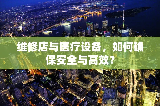 维修店与医疗设备，如何确保安全与高效？