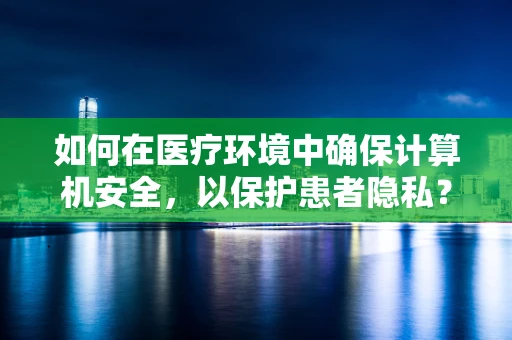 如何在医疗环境中确保计算机安全，以保护患者隐私？