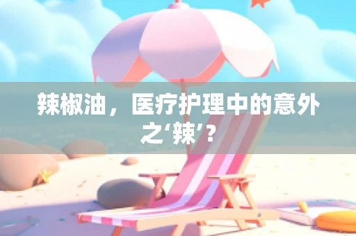 辣椒油，医疗护理中的意外之‘辣’？