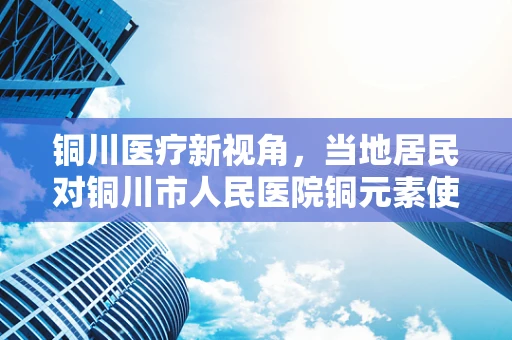 铜川医疗新视角，当地居民对铜川市人民医院铜元素使用认知的调查