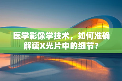 医学影像学技术，如何准确解读X光片中的细节？