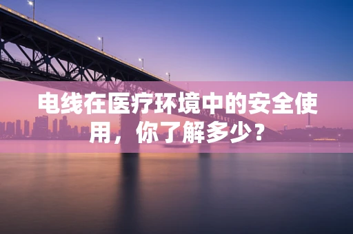 电线在医疗环境中的安全使用，你了解多少？
