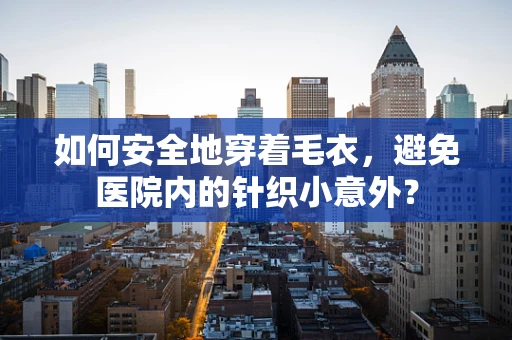 如何安全地穿着毛衣，避免医院内的针织小意外？