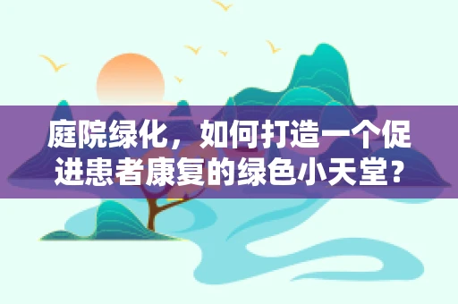 庭院绿化，如何打造一个促进患者康复的绿色小天堂？