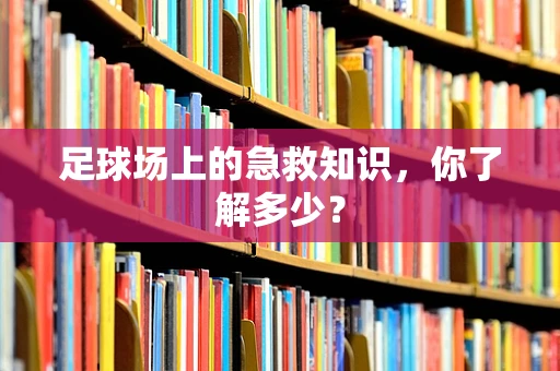 足球场上的急救知识，你了解多少？