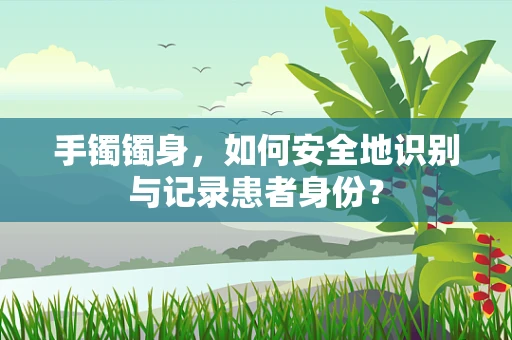 手镯镯身，如何安全地识别与记录患者身份？