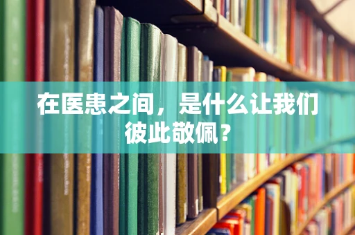在医患之间，是什么让我们彼此敬佩？