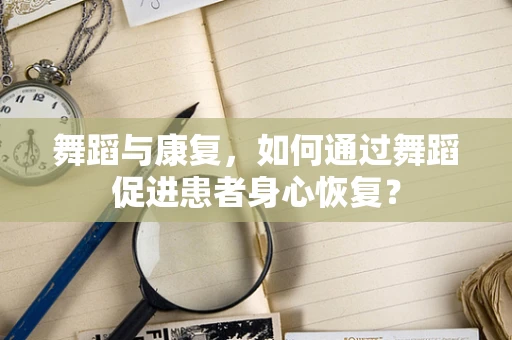 舞蹈与康复，如何通过舞蹈促进患者身心恢复？