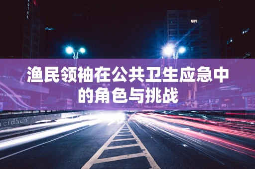 渔民领袖在公共卫生应急中的角色与挑战