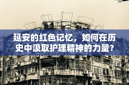 延安的红色记忆，如何在历史中汲取护理精神的力量？