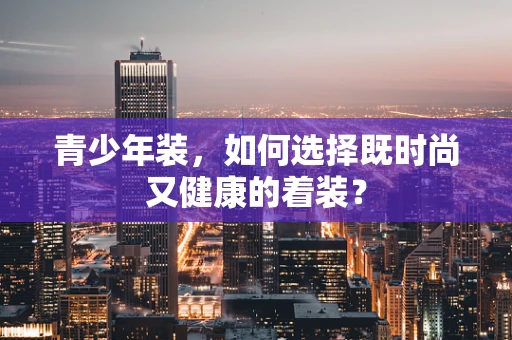 青少年装，如何选择既时尚又健康的着装？