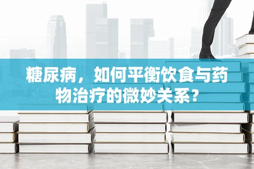 糖尿病，如何平衡饮食与药物治疗的微妙关系？