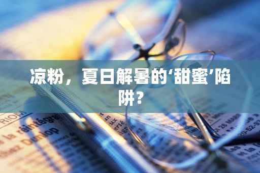 凉粉，夏日解暑的‘甜蜜’陷阱？