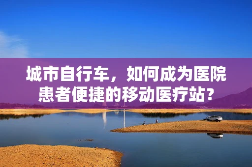 城市自行车，如何成为医院患者便捷的移动医疗站？