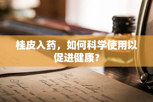 桂皮入药，如何科学使用以促进健康？